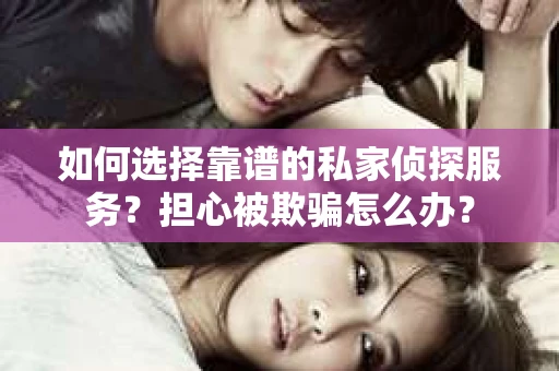 如何选择靠谱的私家侦探服务?担心被欺骗怎么办? 如何选择靠谱的私家侦探服务?担心被欺骗怎么办?