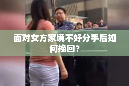 面对女方家境不好分手后如何挽回？
