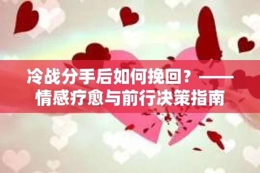 冷战分手后如何挽回?——情感疗愈与前行决策指南 冷战分手后如何挽回?——情感疗愈与前行决策指南