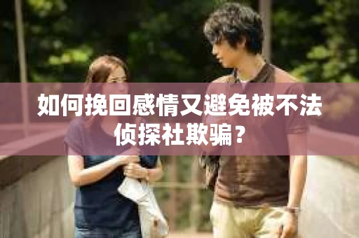 如何挽回感情又避免被不法侦探社欺骗？