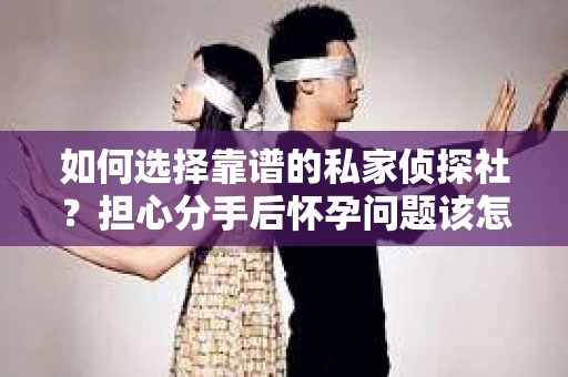 如何选择靠谱的私家侦探社？担心分手后怀孕问题该怎么办？