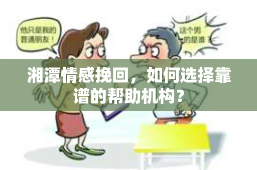 湘潭情感挽回，如何选择靠谱的帮助机构？