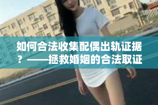 如何合法收集配偶出轨证据？——拯救婚姻的合法取证记