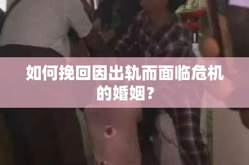 如何挽回因出轨而面临危机的婚姻? 如何挽回因出轨而面临危机的婚姻?