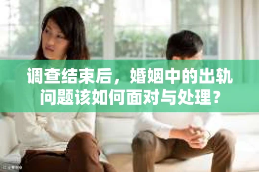 调查结束后，婚姻中的出轨问题该如何面对与处理？