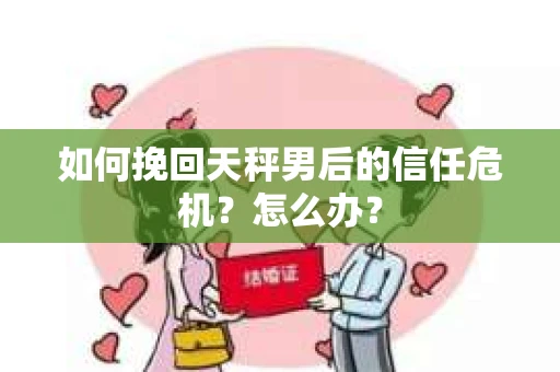 如何挽回天秤男后的信任危机？怎么办？