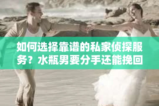 如何选择靠谱的私家侦探服务？水瓶男要分手还能挽回吗？