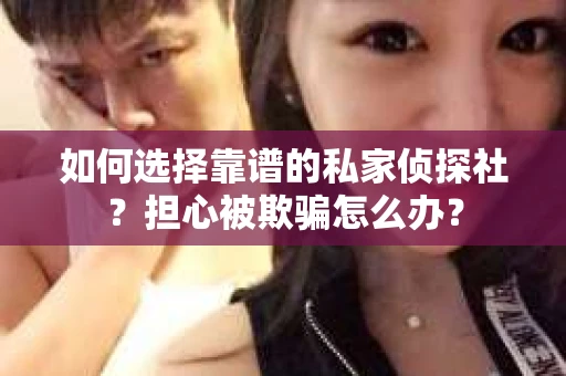 如何选择靠谱的私家侦探社？担心被欺骗怎么办？