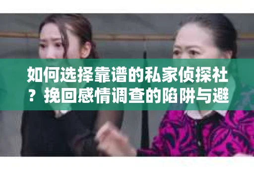 如何选择靠谱的私家侦探社?挽回感情调查的陷阱与避坑指南 如何选择靠谱的私家侦探社?挽回感情调查的陷阱与避坑指南