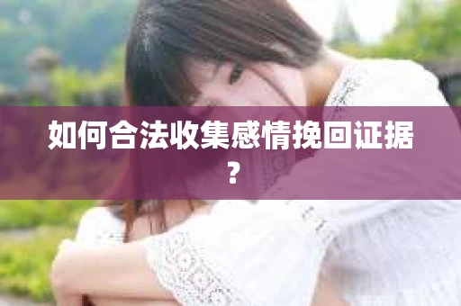 如何合法收集感情挽回证据？