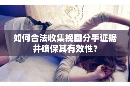 如何合法收集挽回分手证据并确保其有效性？
