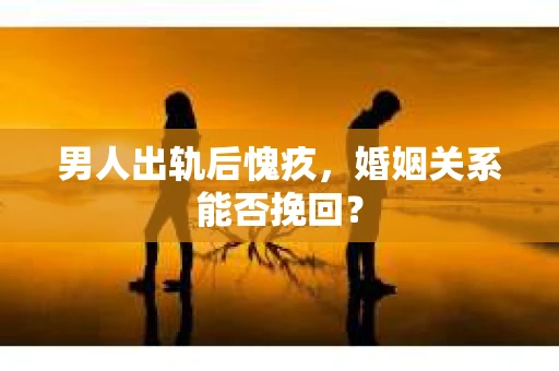 男人出轨后愧疚,婚姻关系能否挽回? 男人出轨后愧疚,婚姻关系能否挽回?