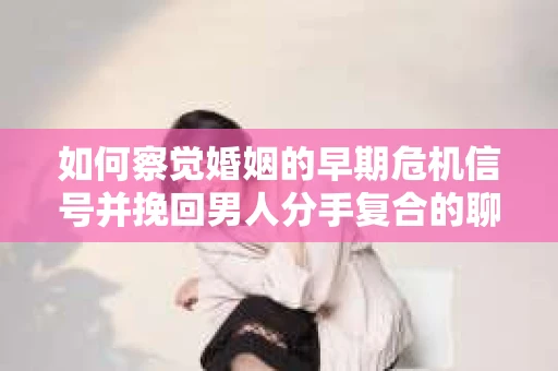 如何察觉婚姻的早期危机信号并挽回男人分手复合的聊天技巧？
