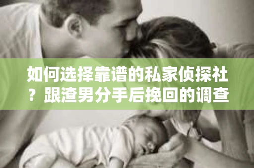 如何选择靠谱的私家侦探社？跟渣男分手后挽回的调查服务怎么办？