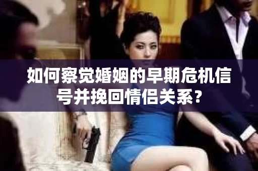 如何察觉婚姻的早期危机信号并挽回情侣关系？