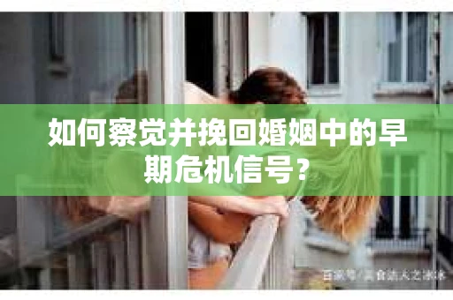 如何察觉并挽回婚姻中的早期危机信号？