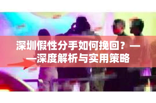 深圳假性分手如何挽回？——深度解析与实用策略