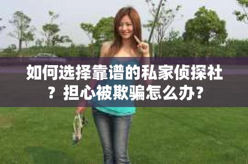 如何选择靠谱的私家侦探社？担心被欺骗怎么办？