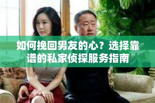 如何挽回男友的心？选择靠谱的私家侦探服务指南