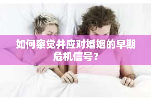 如何察觉并应对婚姻的早期危机信号？