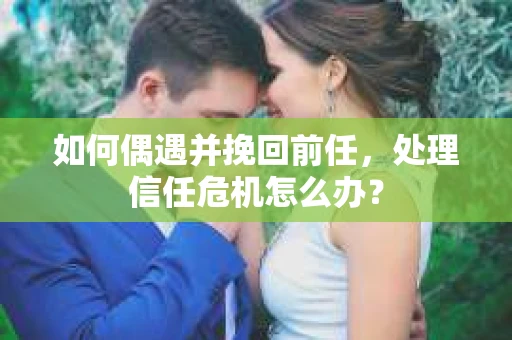如何偶遇并挽回前任,处理信任危机怎么办? 如何偶遇并挽回前任,处理信任危机怎么办?