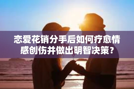 恋爱花销分手后如何疗愈情感创伤并做出明智决策? 恋爱花销分手后如何疗愈情感创伤并做出明智决策?