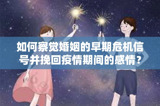 如何察觉婚姻的早期危机信号并挽回疫情期间的感情？
