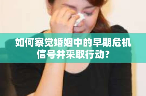 如何察觉婚姻中的早期危机信号并采取行动? 如何察觉婚姻中的早期危机信号并采取行动?