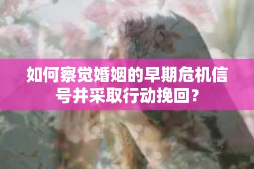 如何察觉婚姻的早期危机信号并采取行动挽回？