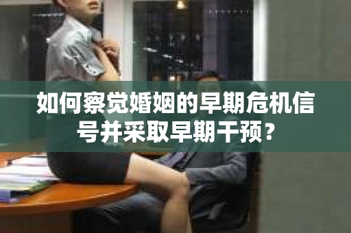 如何察觉婚姻的早期危机信号并采取早期干预? 如何察觉婚姻的早期危机信号并采取早期干预?