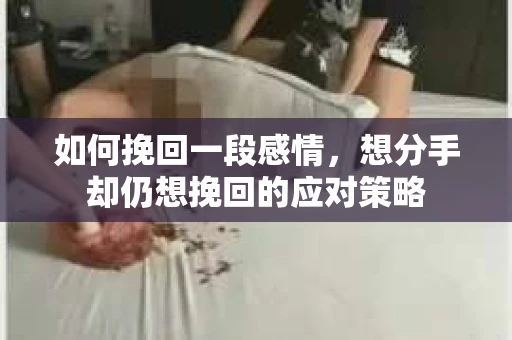 如何挽回一段感情，想分手却仍想挽回的应对策略