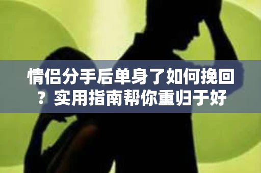 情侣分手后单身了如何挽回？实用指南帮你重归于好