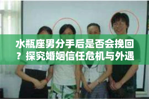 水瓶座男分手后是否会挽回？探究婚姻信任危机与外遇嫌疑的应对策略