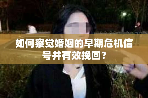 如何察觉婚姻的早期危机信号并有效挽回？