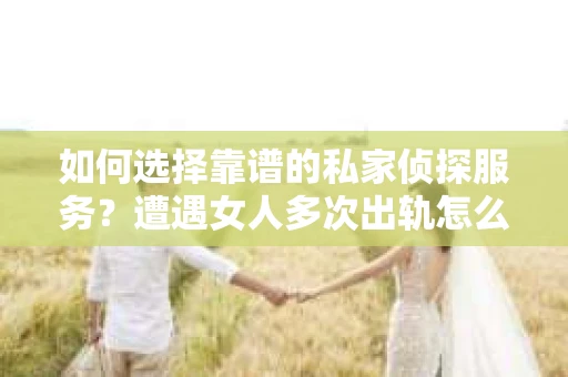 如何选择靠谱的私家侦探服务？遭遇女人多次出轨怎么办？