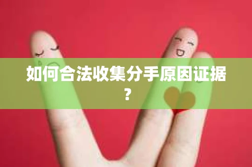 如何合法收集分手原因证据？