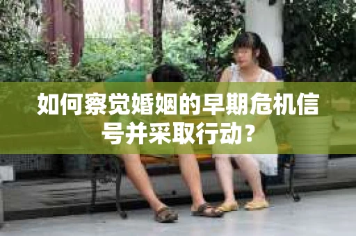 如何察觉婚姻的早期危机信号并采取行动？