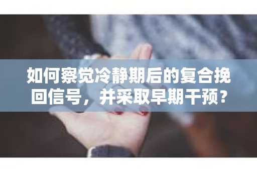 如何察觉冷静期后的复合挽回信号，并采取早期干预？