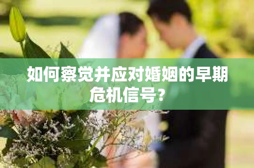 如何察觉并应对婚姻的早期危机信号？