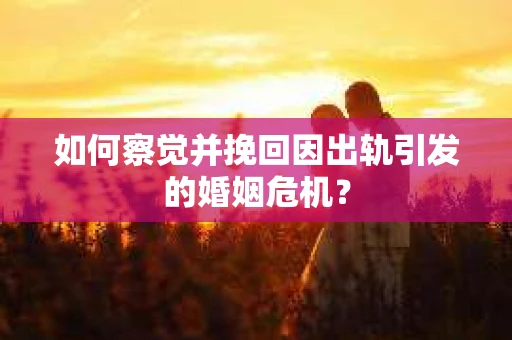 如何察觉并挽回因出轨引发的婚姻危机？
