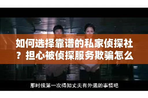 如何选择靠谱的私家侦探社？担心被侦探服务欺骗怎么办？