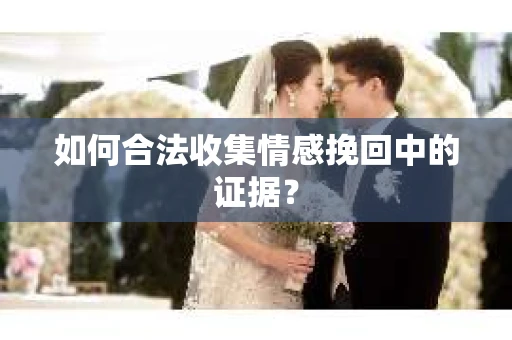 如何合法收集情感挽回中的证据？