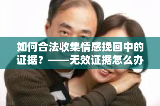 如何合法收集情感挽回中的证据？——无效证据怎么办？