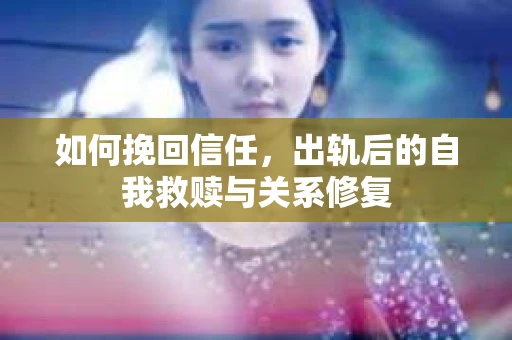 如何挽回信任，出轨后的自我救赎与关系修复