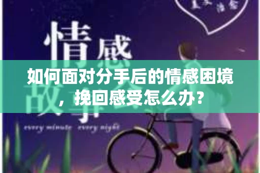 如何面对分手后的情感困境，挽回感受怎么办？