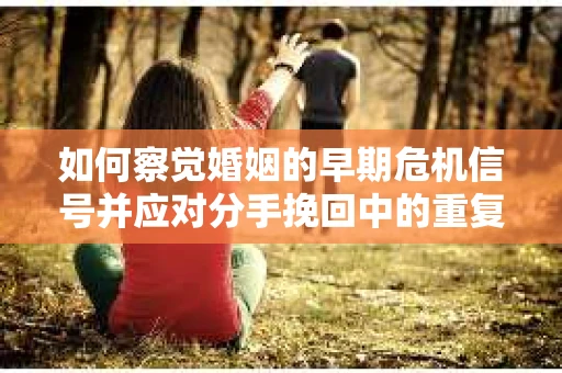 如何察觉婚姻的早期危机信号并应对分手挽回中的重复错误？