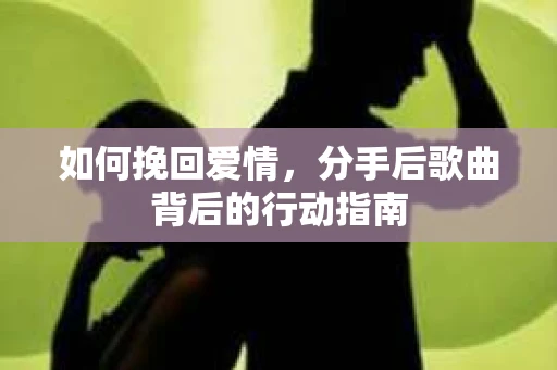 如何挽回爱情，分手后歌曲背后的行动指南