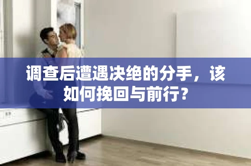 调查后遭遇决绝的分手，该如何挽回与前行？