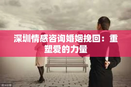 深圳情感咨询婚姻挽回：重塑爱的力量
