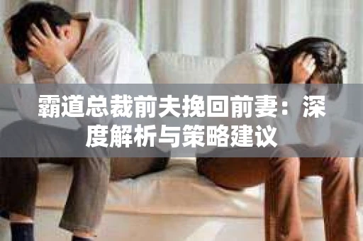 霸道总裁前夫挽回前妻：深度解析与策略建议